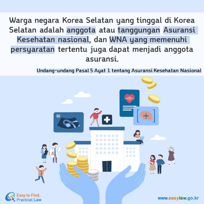 Warga negara Korea Selatan yang tinggal di Korea Selatan adalah anggota atau tanggungan Asuransi Kesehatan nasional, dan WNA yang memenuhi persyaratan tertentu juga dapat menjadi anggota asuransi. Undang-undang Pasal 5 Ayat 1 tentang Asuransi Kesehatan Nasional